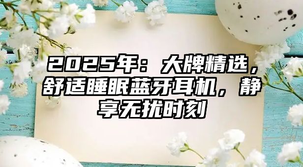2025年：大牌精選，舒適睡眠藍牙耳機，靜享無擾時刻