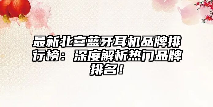 最新北喜藍牙耳機品牌排行榜：深度解析熱門品牌排名！