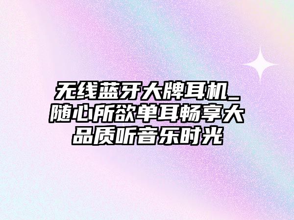 無線藍牙大牌耳機_隨心所欲單耳暢享大品質聽音樂時光