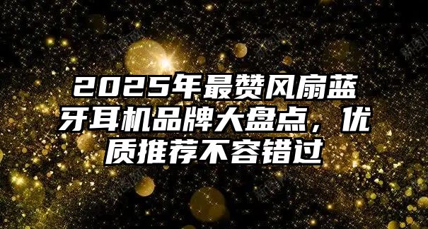 2025年最贊風扇藍牙耳機品牌大盤點，優質推薦不容錯過