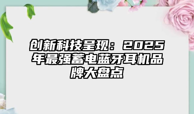 創(chuàng)新科技呈現(xiàn)：2025年最強蓄電藍(lán)牙耳機品牌大盤點