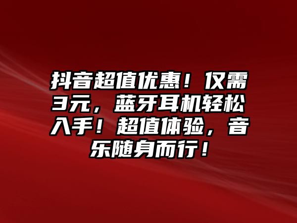 抖音超值優(yōu)惠！僅需3元，藍(lán)牙耳機(jī)輕松入手！超值體驗，音樂隨身而行！