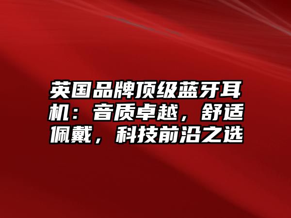 英國品牌頂級藍牙耳機：音質卓越，舒適佩戴，科技前沿之選