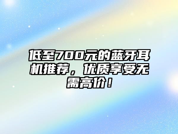 低至700元的藍(lán)牙耳機(jī)推薦，優(yōu)質(zhì)享受無需高價(jià)！