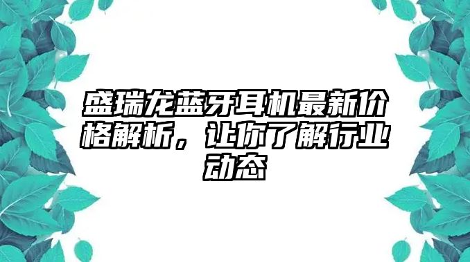 盛瑞龍藍牙耳機最新價格解析，讓你了解行業動態