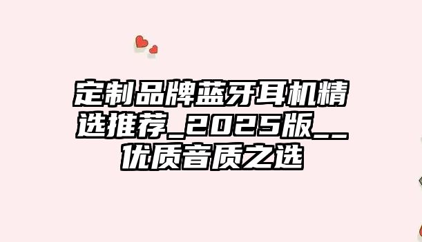 定制品牌藍(lán)牙耳機(jī)精選推薦_2025版__優(yōu)質(zhì)音質(zhì)之選