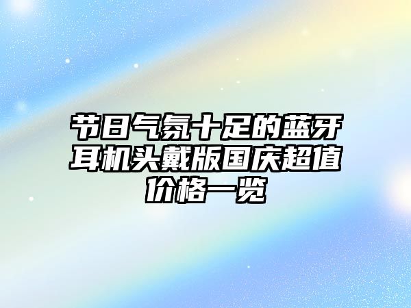 節日氣氛十足的藍牙耳機頭戴版國慶超值價格一覽