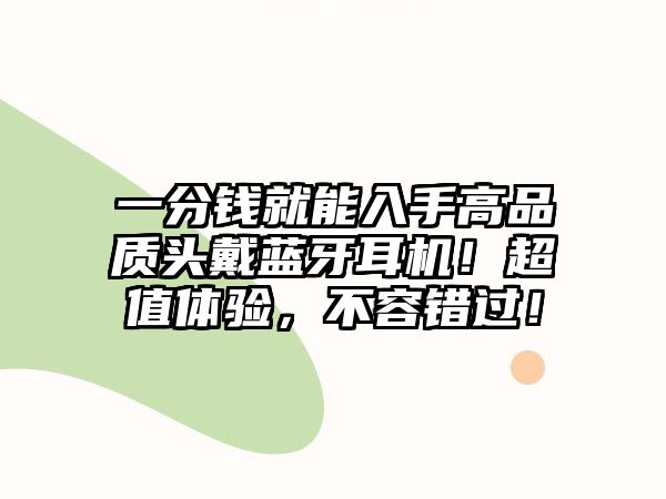一分錢就能入手高品質(zhì)頭戴藍(lán)牙耳機(jī)！超值體驗(yàn)，不容錯(cuò)過！