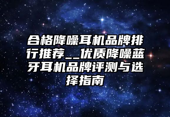 合格降噪耳機品牌排行推薦__優質降噪藍牙耳機品牌評測與選擇指南