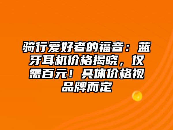 騎行愛好者的福音：藍(lán)牙耳機(jī)價格揭曉，僅需百元！具體價格視品牌而定