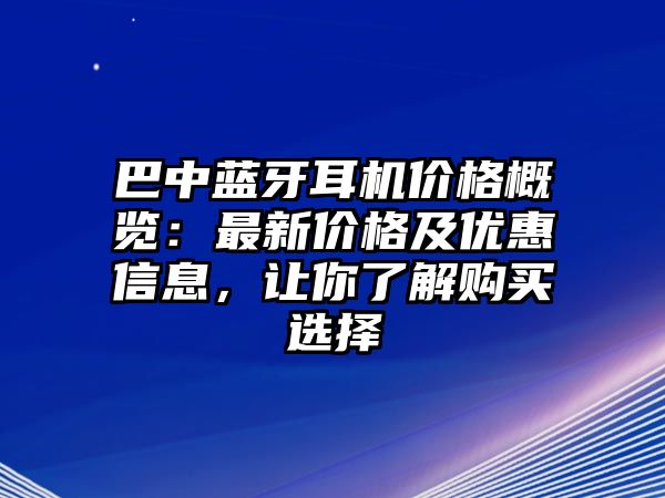 巴中藍牙耳機價格概覽：最新價格及優惠信息，讓你了解購買選擇