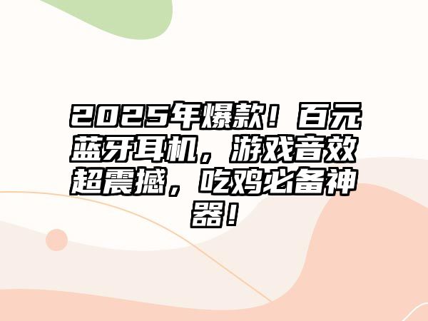 2025年爆款！百元藍牙耳機，游戲音效超震撼，吃雞必備神器！