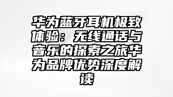 華為藍牙耳機極致體驗：無線通話與音樂的探索之旅華為品牌優勢深度解讀