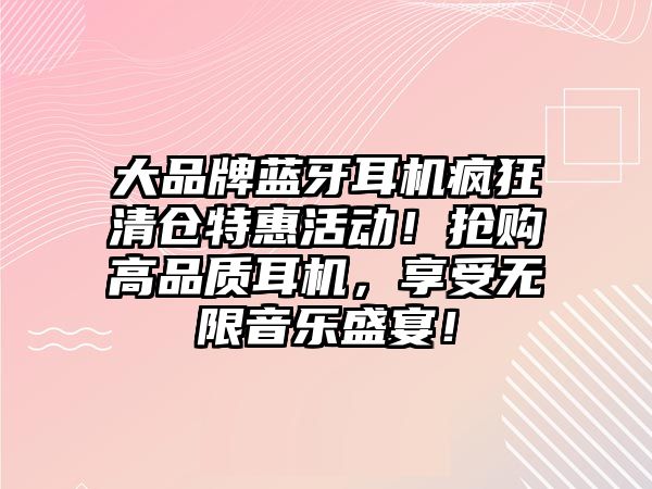 大品牌藍牙耳機瘋狂清倉特惠活動！搶購高品質耳機，享受無限音樂盛宴！