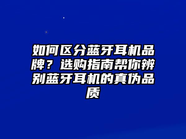 如何區分藍牙耳機品牌？選購指南幫你辨別藍牙耳機的真偽品質