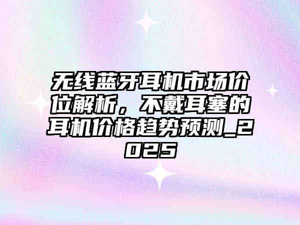 無(wú)線藍(lán)牙耳機(jī)市場(chǎng)價(jià)位解析，不戴耳塞的耳機(jī)價(jià)格趨勢(shì)預(yù)測(cè)_2025