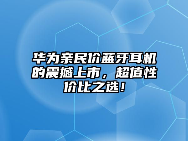 華為親民價藍牙耳機的震撼上市，超值性價比之選！