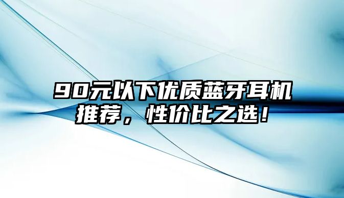 90元以下優質藍牙耳機推薦，性價比之選！