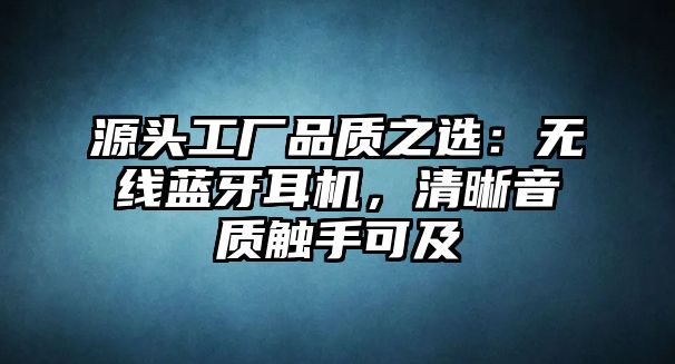 源頭工廠品質(zhì)之選：無線藍(lán)牙耳機，清晰音質(zhì)觸手可及