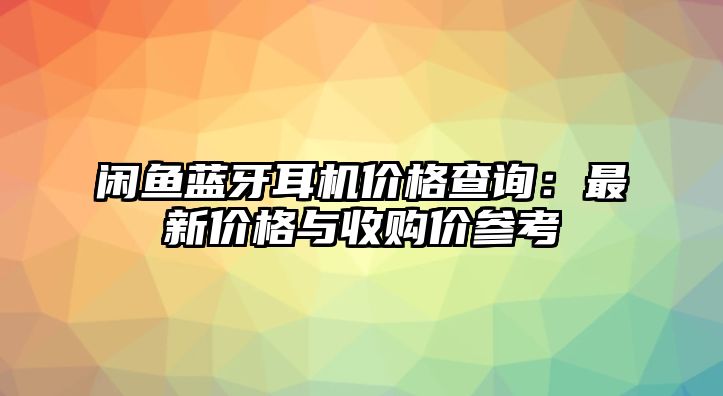 閑魚藍(lán)牙耳機(jī)價(jià)格查詢：最新價(jià)格與收購價(jià)參考