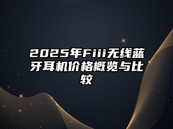 2025年Fiii無(wú)線藍(lán)牙耳機(jī)價(jià)格概覽與比較