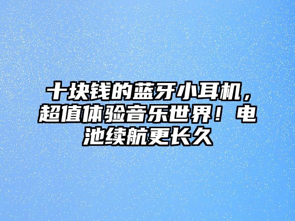 十塊錢的藍牙小耳機，超值體驗音樂世界！電池續航更長久