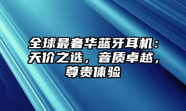 全球最奢華藍牙耳機：天價之選，音質卓越，尊貴體驗