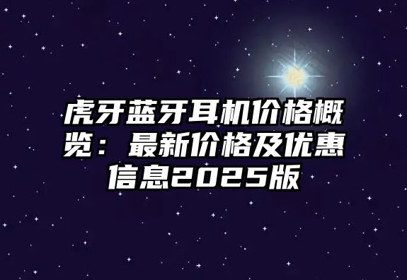 虎牙藍牙耳機價格概覽：最新價格及優惠信息2025版