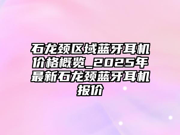 石龍頸區域藍牙耳機價格概覽_2025年最新石龍頸藍牙耳機報價