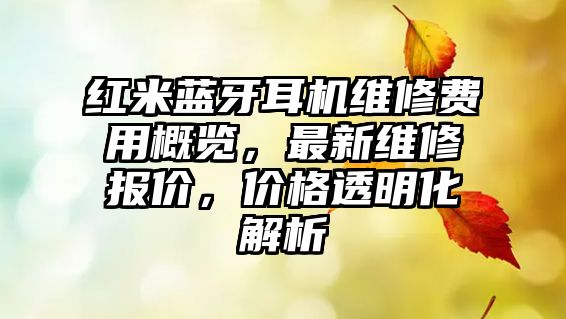 紅米藍牙耳機維修費用概覽，最新維修報價，價格透明化解析