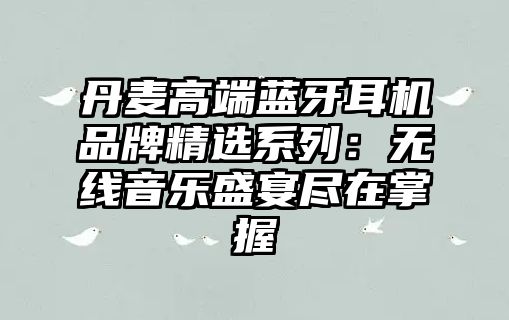 丹麥高端藍牙耳機品牌精選系列：無線音樂盛宴盡在掌握