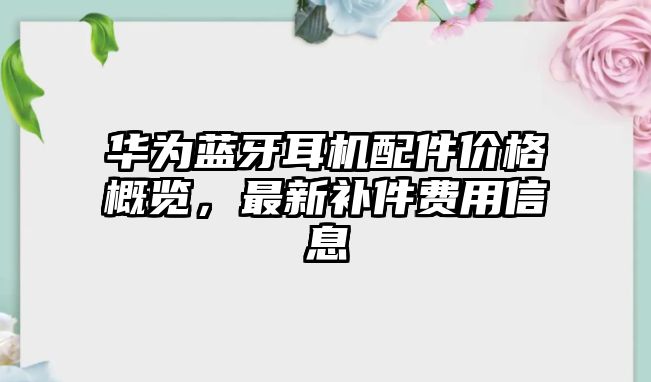 華為藍牙耳機配件價格概覽，最新補件費用信息