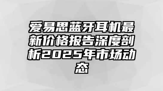 愛易思藍(lán)牙耳機(jī)最新價格報告深度剖析2025年市場動態(tài)