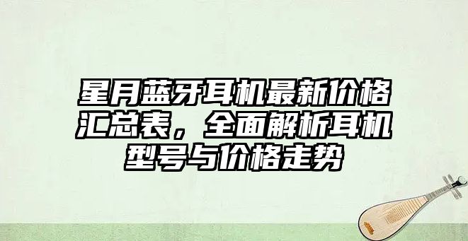 星月藍牙耳機最新價格匯總表，全面解析耳機型號與價格走勢