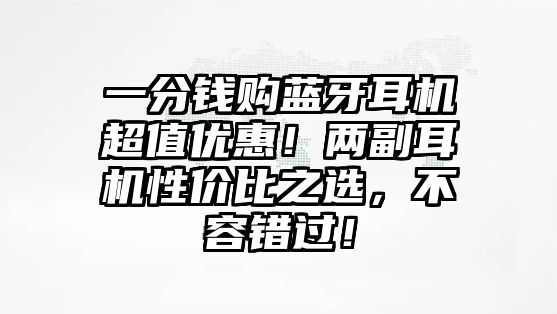 一分錢購藍(lán)牙耳機(jī)超值優(yōu)惠！兩副耳機(jī)性價比之選，不容錯過！