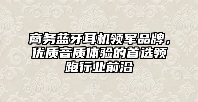 商務藍牙耳機領軍品牌，優質音質體驗的首選領跑行業前沿