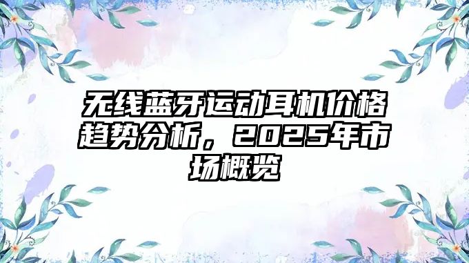 無(wú)線藍(lán)牙運(yùn)動(dòng)耳機(jī)價(jià)格趨勢(shì)分析，2025年市場(chǎng)概覽