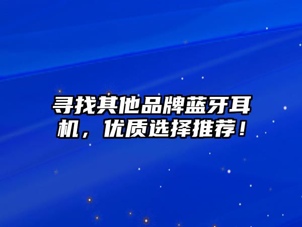 尋找其他品牌藍(lán)牙耳機(jī)，優(yōu)質(zhì)選擇推薦！