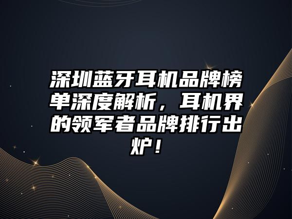 深圳藍牙耳機品牌榜單深度解析，耳機界的領軍者品牌排行出爐！