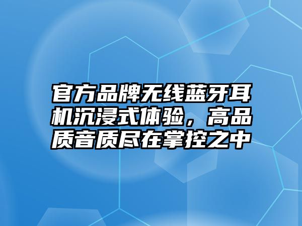 官方品牌無線藍牙耳機沉浸式體驗，高品質音質盡在掌控之中