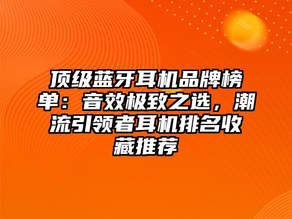 頂級藍牙耳機品牌榜單：音效極致之選，潮流引領者耳機排名收藏推薦