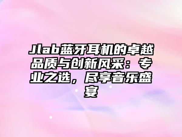 Jlab藍牙耳機的卓越品質與創新風采：專業之選，盡享音樂盛宴
