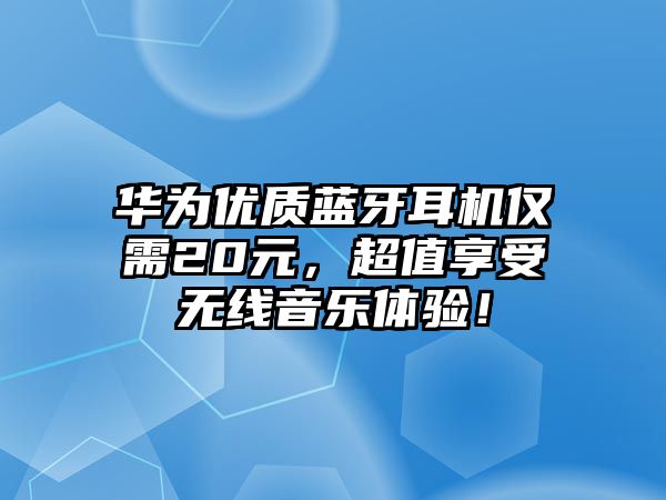 華為優質藍牙耳機僅需20元，超值享受無線音樂體驗！