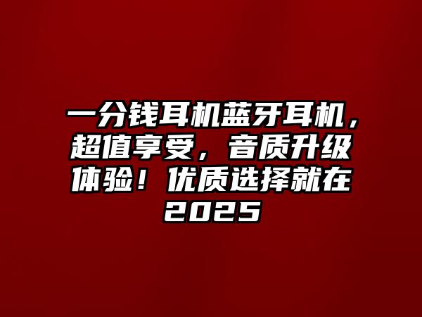 一分錢耳機藍牙耳機，超值享受，音質升級體驗！優質選擇就在2025