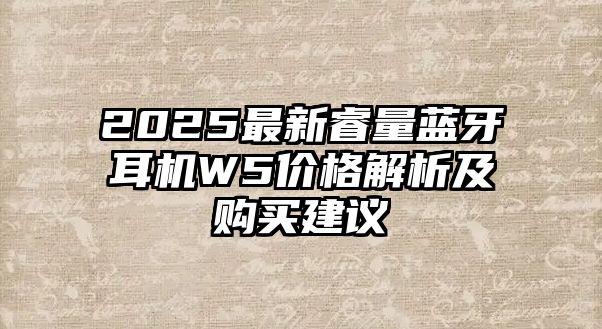 2025最新睿量藍(lán)牙耳機(jī)W5價(jià)格解析及購(gòu)買建議