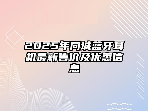 2025年同城藍牙耳機最新售價及優惠信息