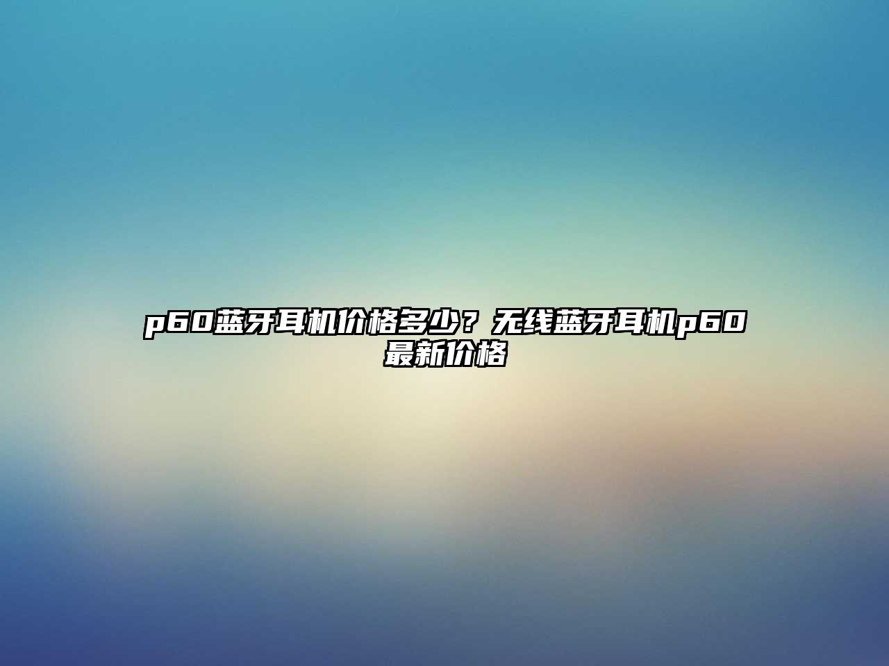p60藍(lán)牙耳機(jī)價(jià)格多少？無(wú)線藍(lán)牙耳機(jī)p60最新價(jià)格