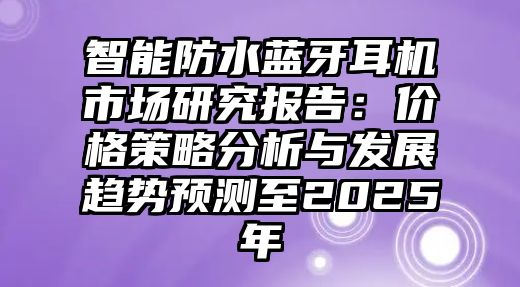 智能防水藍牙耳機市場研究報告：價格策略分析與發展趨勢預測至2025年