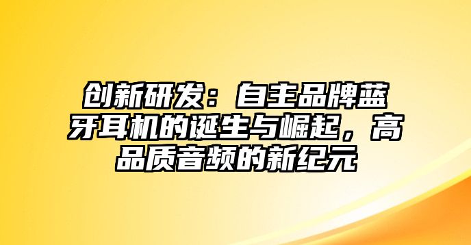 創新研發：自主品牌藍牙耳機的誕生與崛起，高品質音頻的新紀元