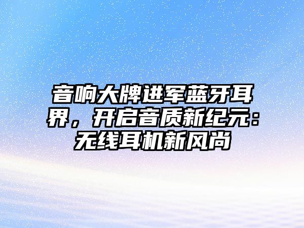 音響大牌進軍藍牙耳界，開啟音質新紀元：無線耳機新風尚